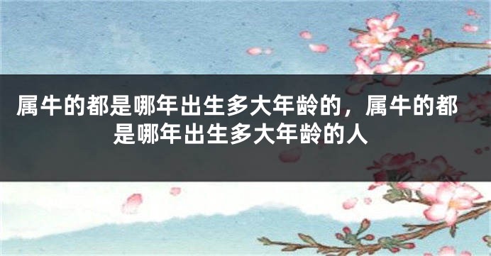 属牛的都是哪年出生多大年龄的，属牛的都是哪年出生多大年龄的人