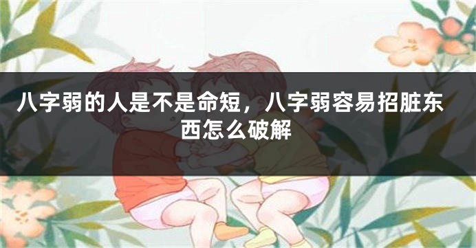 八字弱的人是不是命短，八字弱容易招脏东西怎么破解