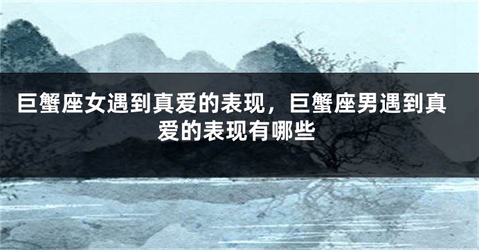 巨蟹座女遇到真爱的表现，巨蟹座男遇到真爱的表现有哪些