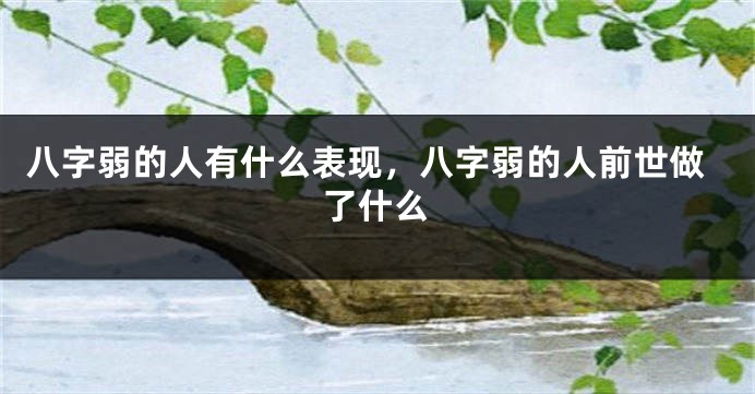 八字弱的人有什么表现,八字弱的人前世做了什么