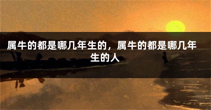 属牛的都是哪几年生的，属牛的都是哪几年生的人