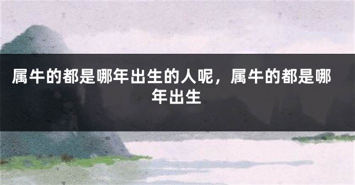 属牛的都是哪年出生的人呢，属牛的都是哪年出生