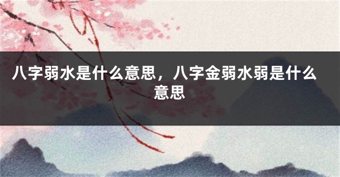 八字弱水是什么意思,八字金弱水弱是什么意思