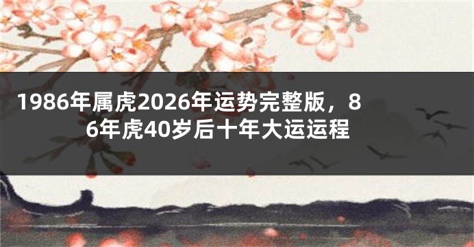1986年属虎2026年运势完整版，86年虎40岁后十年大运运程