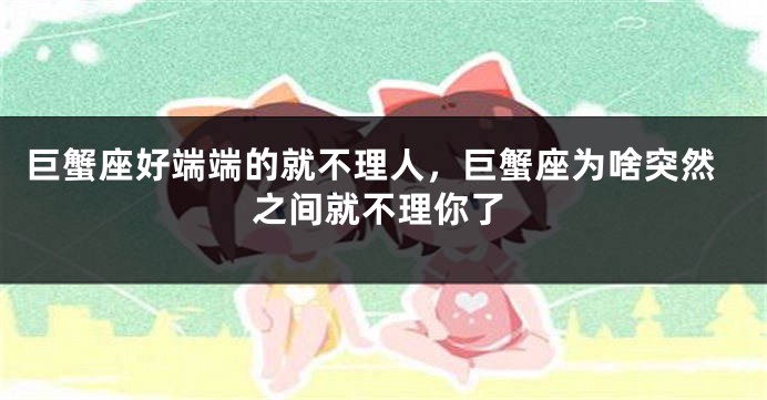 巨蟹座好端端的就不理人，巨蟹座为啥突然之间就不理你了