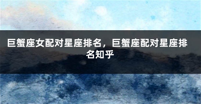 巨蟹座女配对星座排名,巨蟹座配对星座排名知乎
