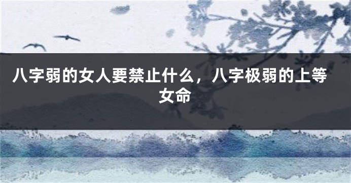 八字弱的女人要禁止什么，八字极弱的上等女命