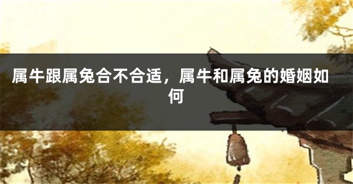 属牛跟属兔合不合适，属牛和属兔的婚姻如何