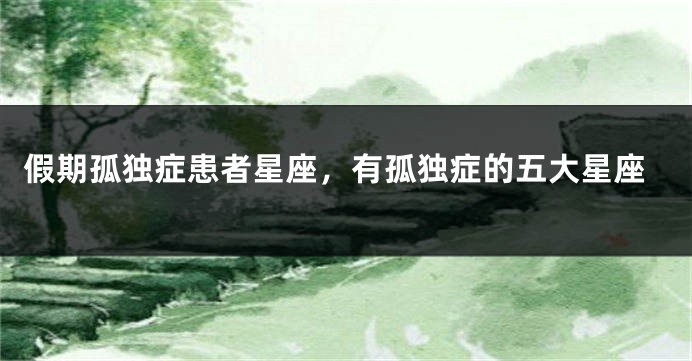 假期孤独症患者星座，有孤独症的五大星座