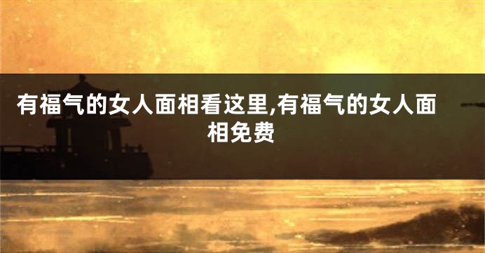 有福气的女人面相看这里,有福气的女人面相免费