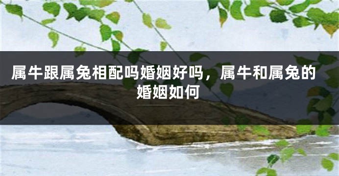 属牛跟属兔相配吗婚姻好吗,属牛和属兔的婚姻如何