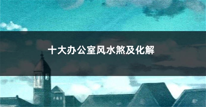 十大办公室风水煞及化解
