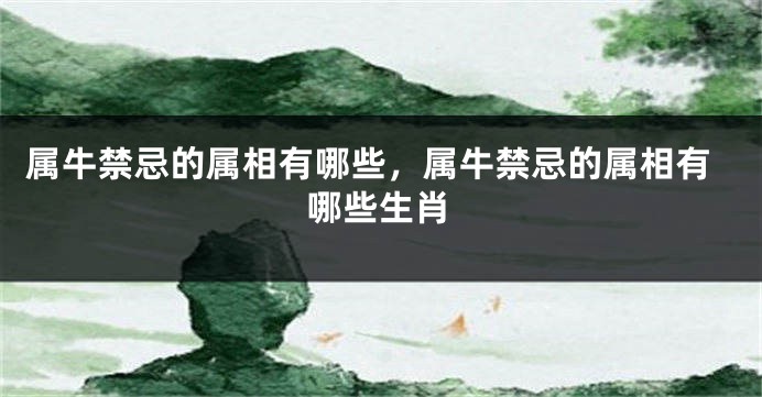 属牛禁忌的属相有哪些，属牛禁忌的属相有哪些生肖