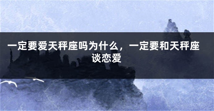 一定要爱天秤座吗为什么，一定要和天秤座谈恋爱