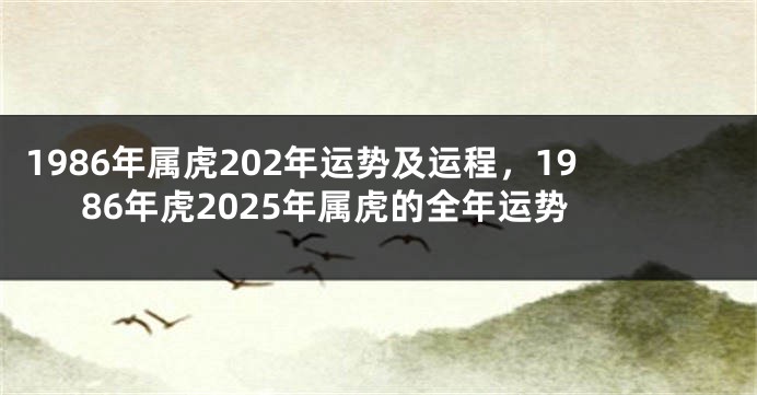 1986年属虎202年运势及运程，1986年虎2025年属虎的全年运势