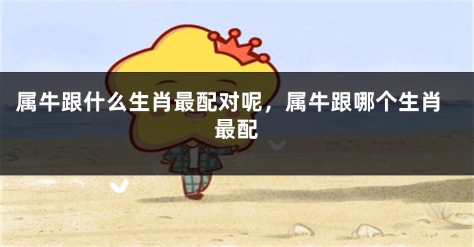 属牛跟什么生肖最配对呢，属牛跟哪个生肖最配