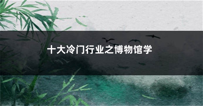十大冷门行业之博物馆学