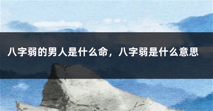 八字弱的男人是什么命，八字弱是什么意思
