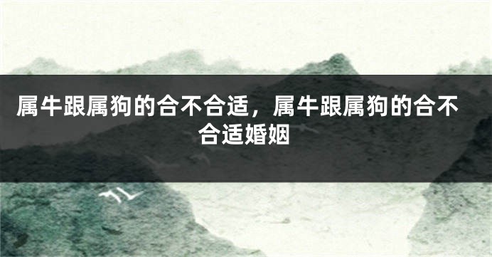 属牛跟属狗的合不合适，属牛跟属狗的合不合适婚姻