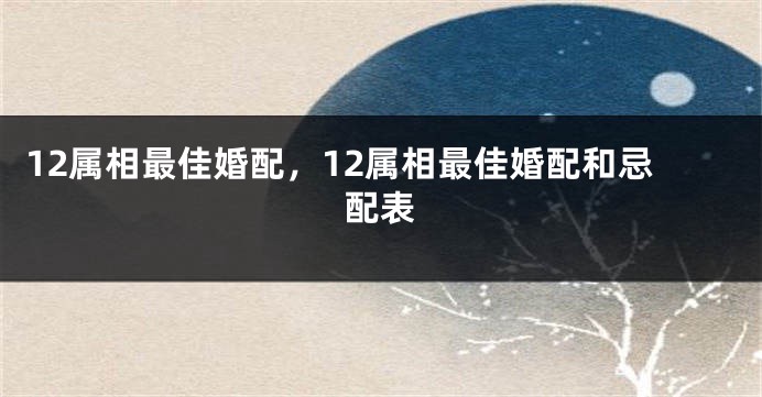 12属相最佳婚配，12属相最佳婚配和忌配表