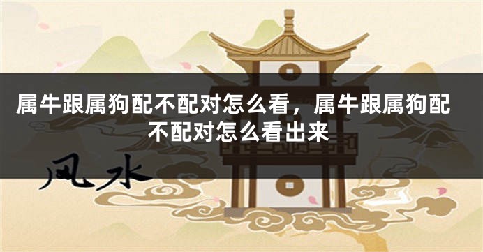 属牛跟属狗配不配对怎么看，属牛跟属狗配不配对怎么看出来