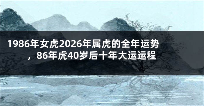 1986年女虎2026年属虎的全年运势，86年虎40岁后十年大运运程