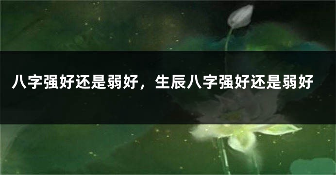 八字强好还是弱好，生辰八字强好还是弱好