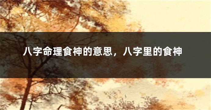 八字命理食神的意思,八字里的食神