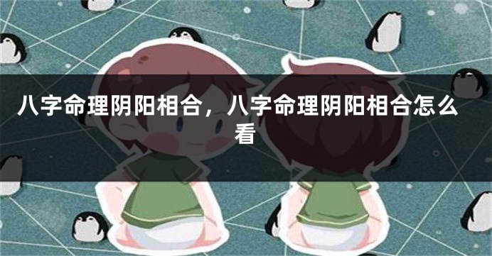 八字命理阴阳相合，八字命理阴阳相合怎么看