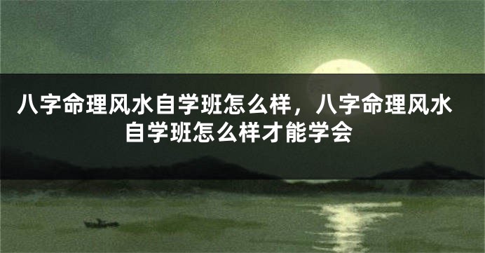 八字命理风水自学班怎么样，八字命理风水自学班怎么样才能学会