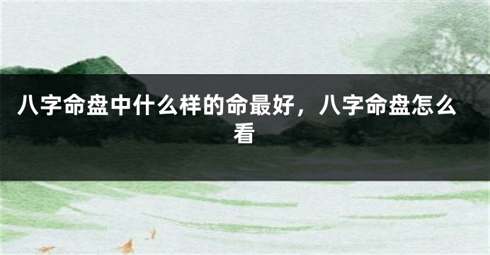 八字命盘中什么样的命最好，八字命盘怎么看