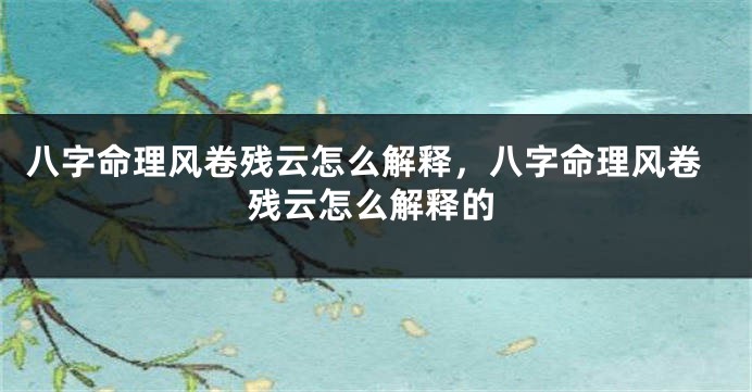 八字命理风卷残云怎么解释，八字命理风卷残云怎么解释的