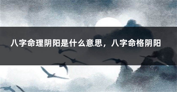 八字命理阴阳是什么意思，八字命格阴阳