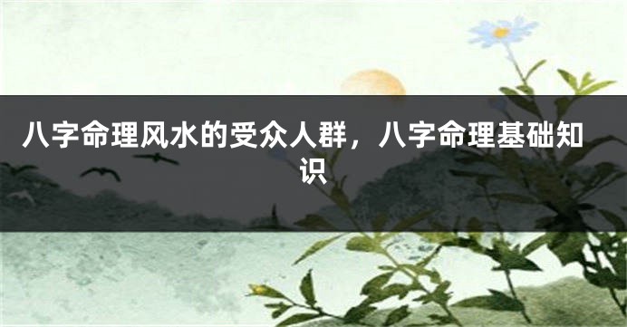 八字命理风水的受众人群，八字命理基础知识