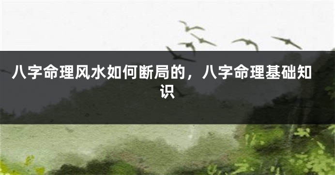 八字命理风水如何断局的，八字命理基础知识