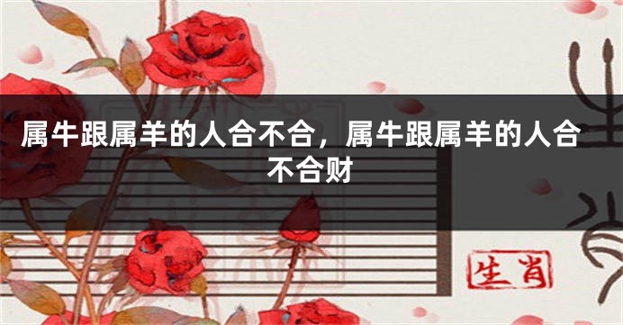 属牛跟属羊的人合不合，属牛跟属羊的人合不合财