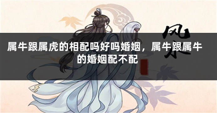 属牛跟属虎的相配吗好吗婚姻，属牛跟属牛的婚姻配不配