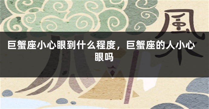 巨蟹座小心眼到什么程度，巨蟹座的人小心眼吗