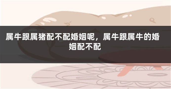属牛跟属猪配不配婚姻呢，属牛跟属牛的婚姻配不配