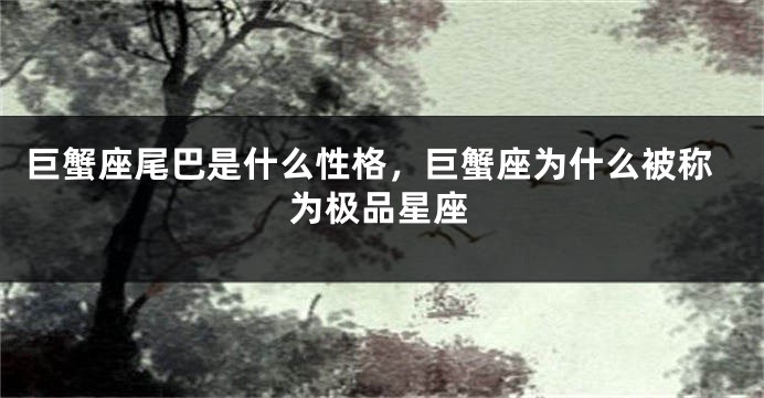 巨蟹座尾巴是什么性格，巨蟹座为什么被称为极品星座
