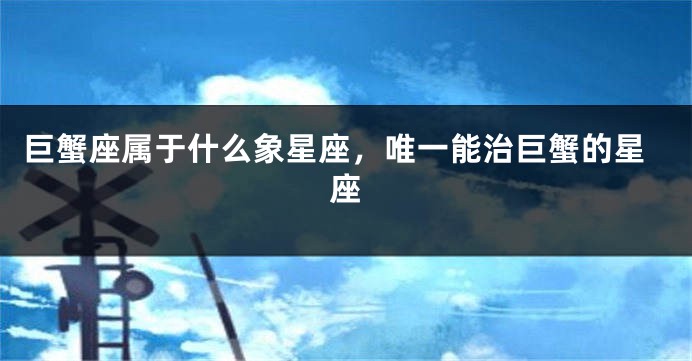 巨蟹座属于什么象星座，唯一能治巨蟹的星座