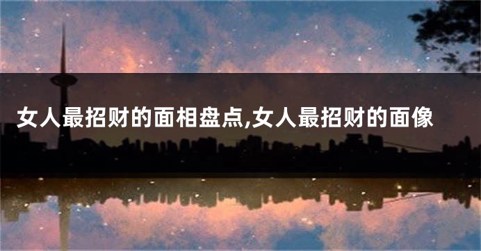 女人最招财的面相盘点,女人最招财的面像