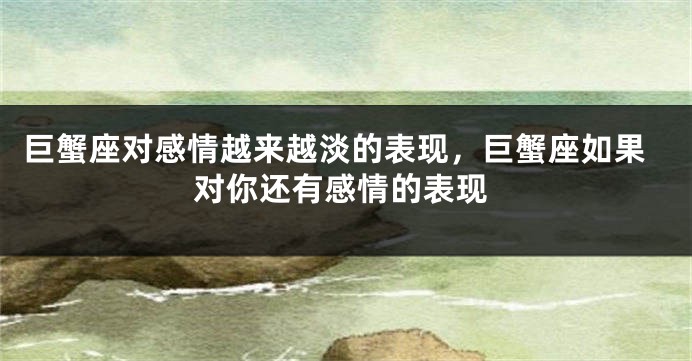 巨蟹座对感情越来越淡的表现，巨蟹座如果对你还有感情的表现