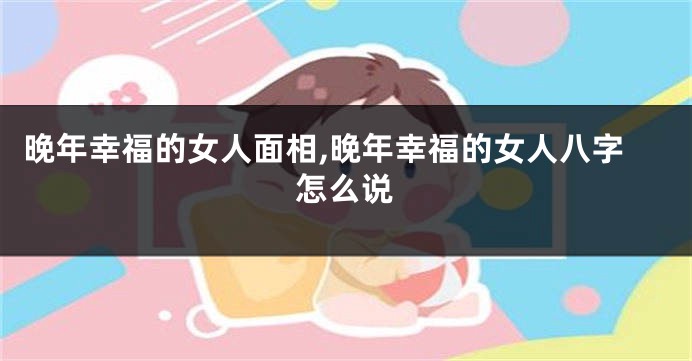晚年幸福的女人面相,晚年幸福的女人八字怎么说