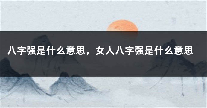 八字强是什么意思，女人八字强是什么意思