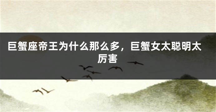 巨蟹座帝王为什么那么多，巨蟹女太聪明太厉害