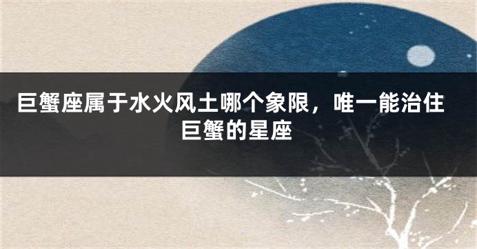 巨蟹座属于水火风土哪个象限，唯一能治住巨蟹的星座