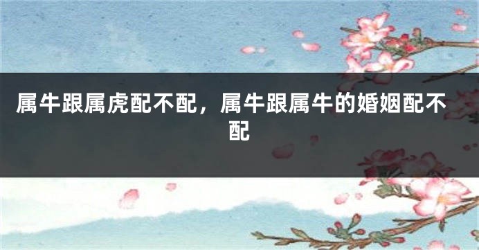 属牛跟属虎配不配，属牛跟属牛的婚姻配不配
