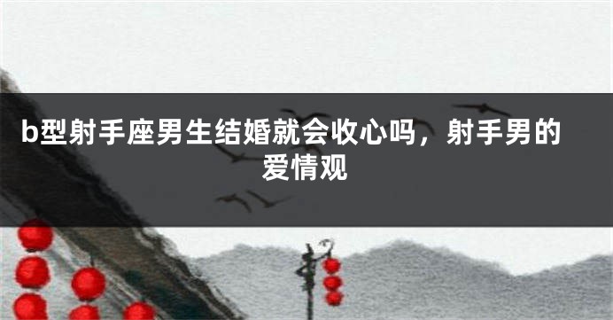 b型射手座男生结婚就会收心吗，射手男的爱情观