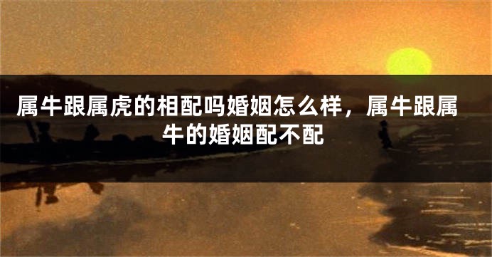 属牛跟属虎的相配吗婚姻怎么样，属牛跟属牛的婚姻配不配